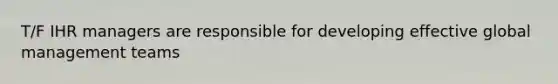 T/F IHR managers are responsible for developing effective global management teams