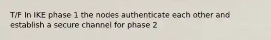 T/F In IKE phase 1 the nodes authenticate each other and establish a secure channel for phase 2