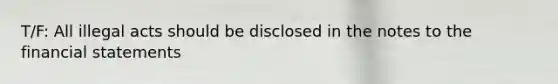 T/F: All illegal acts should be disclosed in the notes to the financial statements
