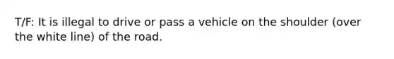 T/F: It is illegal to drive or pass a vehicle on the shoulder (over the white line) of the road.