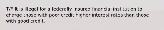 T/F It is illegal for a federally insured financial institution to charge those with poor credit higher interest rates than those with good credit.