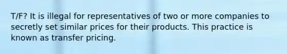 T/F? It is illegal for representatives of two or more companies to secretly set similar prices for their products. This practice is known as transfer pricing.