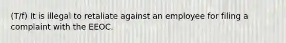 (T/f) It is illegal to retaliate against an employee for filing a complaint with the EEOC.