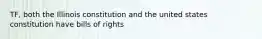 TF, both the Illinois constitution and the united states constitution have bills of rights