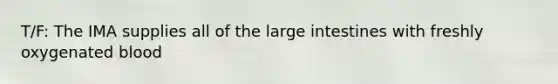 T/F: The IMA supplies all of the large intestines with freshly oxygenated blood