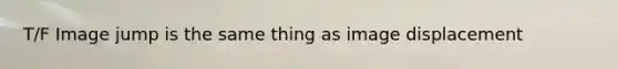 T/F Image jump is the same thing as image displacement