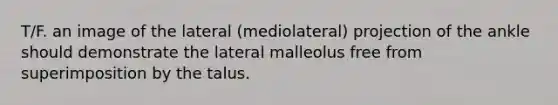 T/F. an image of the lateral (mediolateral) projection of the ankle should demonstrate the lateral malleolus free from superimposition by the talus.