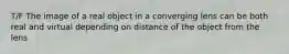 T/F The image of a real object in a converging lens can be both real and virtual depending on distance of the object from the lens