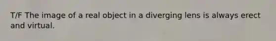 T/F The image of a real object in a diverging lens is always erect and virtual.