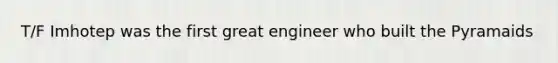 T/F Imhotep was the first great engineer who built the Pyramaids