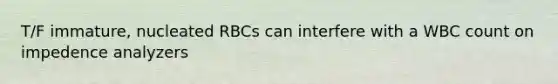 T/F immature, nucleated RBCs can interfere with a WBC count on impedence analyzers