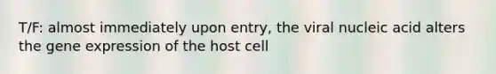 T/F: almost immediately upon entry, the viral nucleic acid alters the gene expression of the host cell