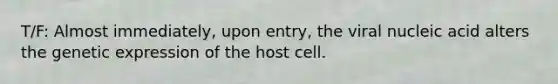 T/F: Almost immediately, upon entry, the viral nucleic acid alters the genetic expression of the host cell.