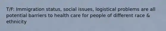 T/F: Immigration status, social issues, logistical problems are all potential barriers to health care for people of different race & ethnicity