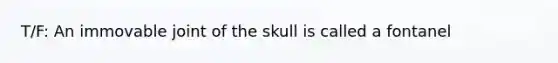 T/F: An immovable joint of the skull is called a fontanel