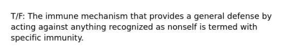 T/F: The immune mechanism that provides a general defense by acting against anything recognized as nonself is termed with specific immunity.