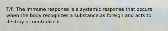 T/F: The immune response is a systemic response that occurs when the body recognizes a substance as foreign and acts to destroy or neutralize it