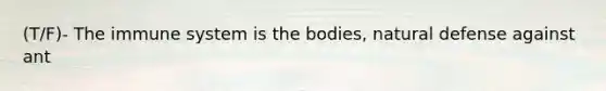 (T/F)- The immune system is the bodies, natural defense against ant