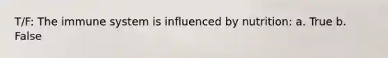T/F: The immune system is influenced by nutrition: a. True b. False