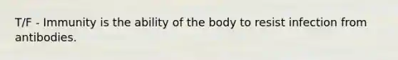 T/F - Immunity is the ability of the body to resist infection from antibodies.