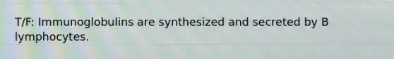 T/F: Immunoglobulins are synthesized and secreted by B lymphocytes.