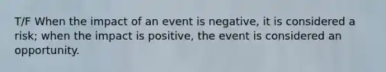 T/F When the impact of an event is negative, it is considered a risk; when the impact is positive, the event is considered an opportunity.