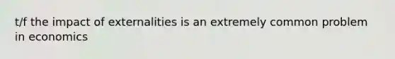 t/f the impact of externalities is an extremely common problem in economics