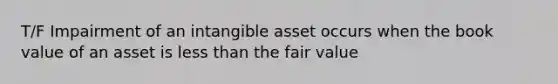 T/F Impairment of an intangible asset occurs when the book value of an asset is less than the fair value