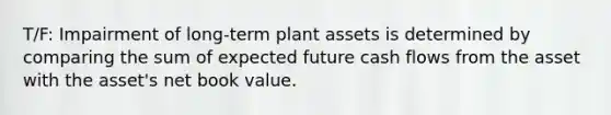 T/F: Impairment of long-term plant assets is determined by comparing the sum of expected future cash flows from the asset with the asset's net book value.