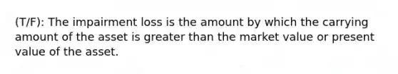 (T/F): The impairment loss is the amount by which the carrying amount of the asset is <a href='https://www.questionai.com/knowledge/ktgHnBD4o3-greater-than' class='anchor-knowledge'>greater than</a> the market value or present value of the asset.