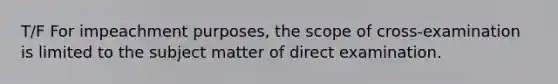 T/F For impeachment purposes, the scope of cross-examination is limited to the subject matter of direct examination.