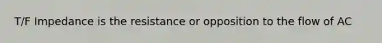 T/F Impedance is the resistance or opposition to the flow of AC