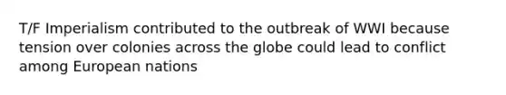 T/F Imperialism contributed to the outbreak of WWI because tension over colonies across the globe could lead to conflict among European nations
