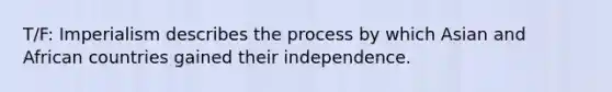 T/F: Imperialism describes the process by which Asian and African countries gained their independence.