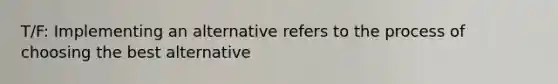 T/F: Implementing an alternative refers to the process of choosing the best alternative