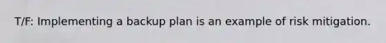 T/F: Implementing a backup plan is an example of risk mitigation.