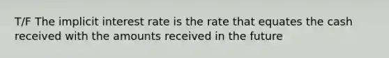 T/F The implicit interest rate is the rate that equates the cash received with the amounts received in the future