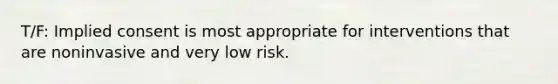 T/F: Implied consent is most appropriate for interventions that are noninvasive and very low risk.