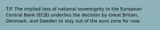 T/F The implied loss of national sovereignty to the European Central Bank (ECB) underlies the decision by Great Britain, Denmark, and Sweden to stay out of the euro zone for now.