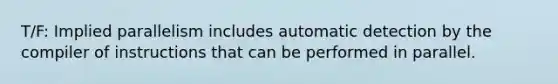 T/F: Implied parallelism includes automatic detection by the compiler of instructions that can be performed in parallel.