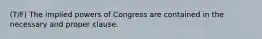 (T/F) The implied powers of Congress are contained in the necessary and proper clause.