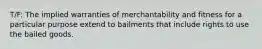 T/F: The implied warranties of merchantability and fitness for a particular purpose extend to bailments that include rights to use the bailed goods.