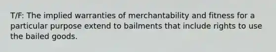 T/F: The implied warranties of merchantability and fitness for a particular purpose extend to bailments that include rights to use the bailed goods.