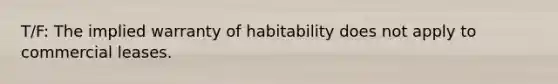 T/F: The implied warranty of habitability does not apply to commercial leases.