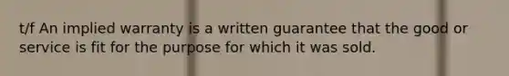 t/f An implied warranty is a written guarantee that the good or service is fit for the purpose for which it was sold.