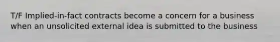 T/F Implied-in-fact contracts become a concern for a business when an unsolicited external idea is submitted to the business