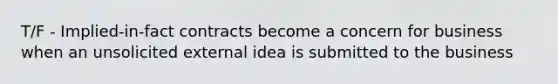 T/F - Implied-in-fact contracts become a concern for business when an unsolicited external idea is submitted to the business