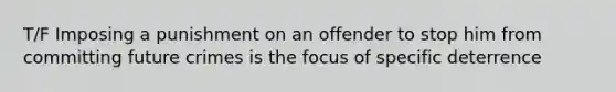 T/F Imposing a punishment on an offender to stop him from committing future crimes is the focus of specific deterrence