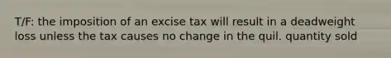 T/F: the imposition of an excise tax will result in a deadweight loss unless the tax causes no change in the quil. quantity sold