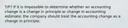 T/F? If it is impossible to determine whether an accounting change is a change in principle or change in accounting estimate, the company should treat the accounting change as a change in principle.